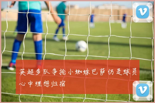 英超多队争抢小蜘蛛巴萨仍是球员心中理想归宿