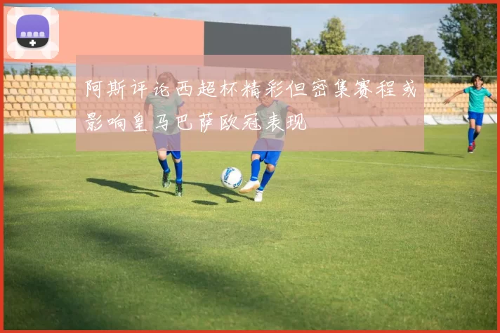 阿斯评论西超杯精彩但密集赛程或影响皇马巴萨欧冠表现