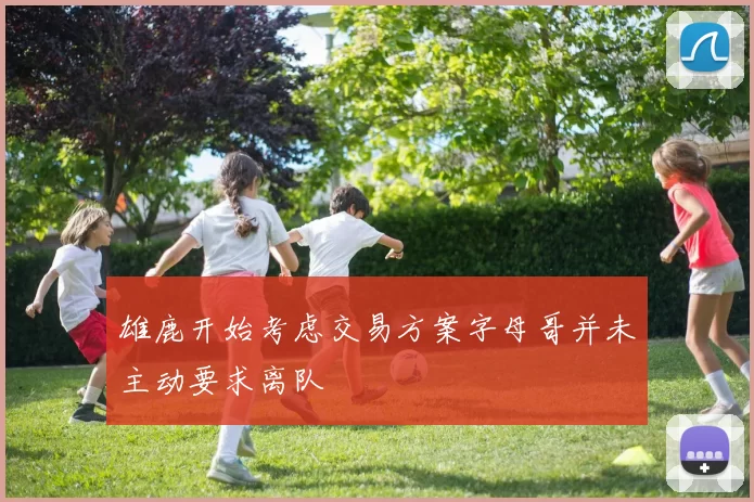 雄鹿开始考虑交易方案字母哥并未主动要求离队