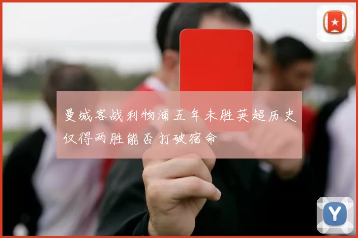 曼城客战利物浦五年未胜英超历史仅得两胜能否打破宿命