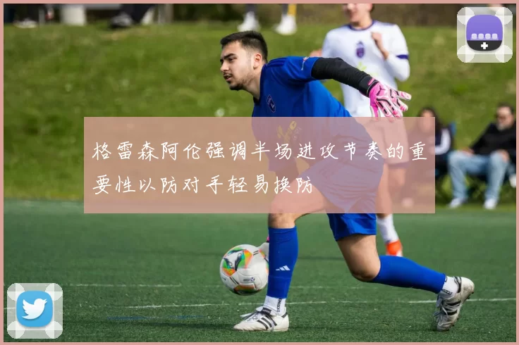 格雷森阿伦强调半场进攻节奏的重要性以防对手轻易换防