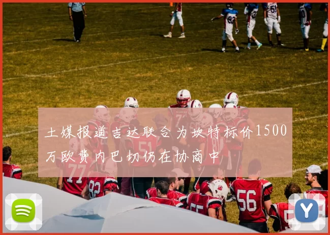 土媒报道吉达联合为坎特标价1500万欧费内巴切仍在协商中