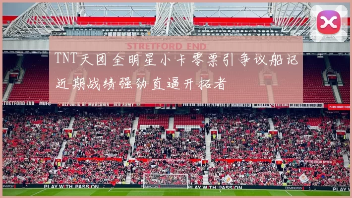 TNT天团全明星小卡零票引争议船记近期战绩强劲直逼开拓者