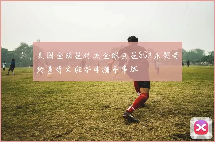 美国全明星对决全球巨星SGA东契奇约基奇文班字母携手争辉