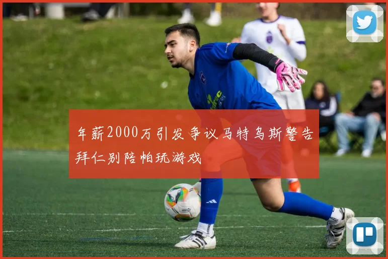 年薪2000万引发争议马特乌斯警告拜仁别陪帕玩游戏
